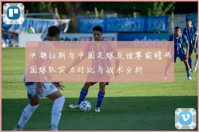 洪都拉斯与中国足球友谊赛前瞻两国球队实力对比与战术分析