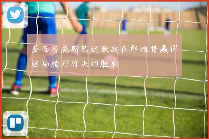 芬洛与鹿斯巴达激战在即谁将赢得这场精彩对决的胜利