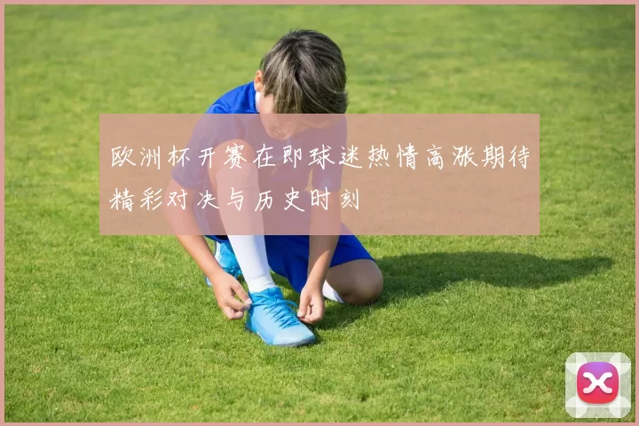 欧洲杯开赛在即球迷热情高涨期待精彩对决与历史时刻