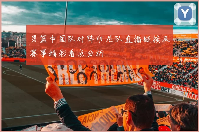 男篮中国队对阵印尼队直播链接及赛事精彩看点分析