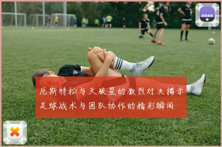 厄斯特松与天狼星的激烈对决揭示足球战术与团队协作的精彩瞬间