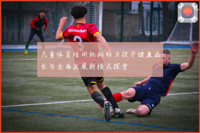 儿童体育培训机构助力孩子健康成长与全面发展新模式探索