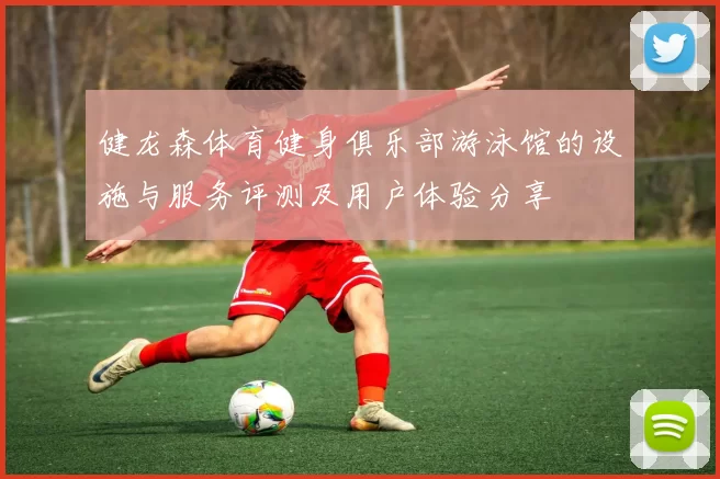 健龙森体育健身俱乐部游泳馆的设施与服务评测及用户体验分享