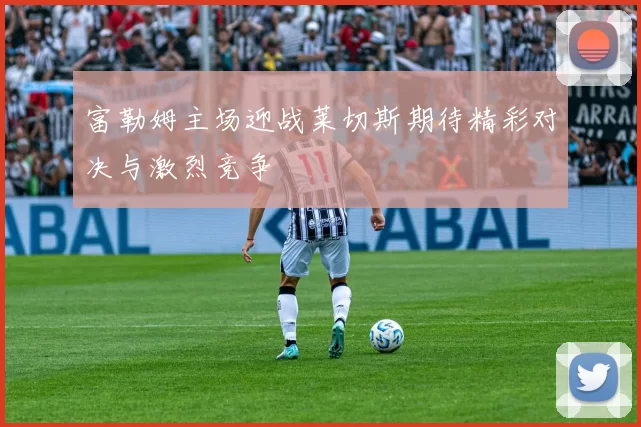 富勒姆主场迎战莱切斯期待精彩对决与激烈竞争