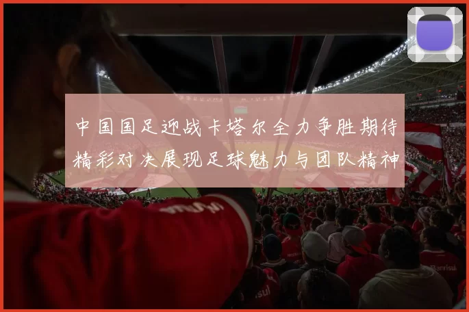 中国国足迎战卡塔尔全力争胜期待精彩对决展现足球魅力与团队精神