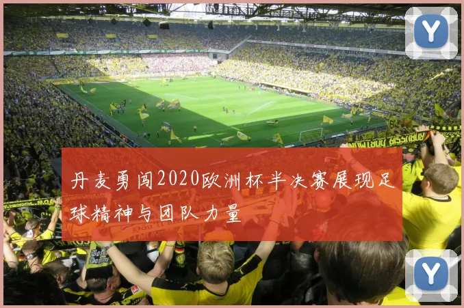 丹麦勇闯2020欧洲杯半决赛展现足球精神与团队力量