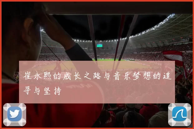 崔永熙的成长之路与音乐梦想的追寻与坚持