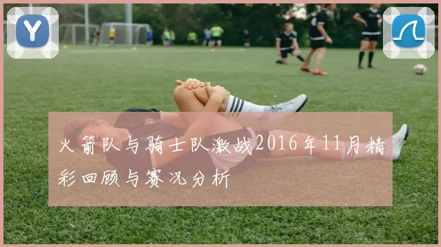 火箭队与骑士队激战2016年11月精彩回顾与赛况分析