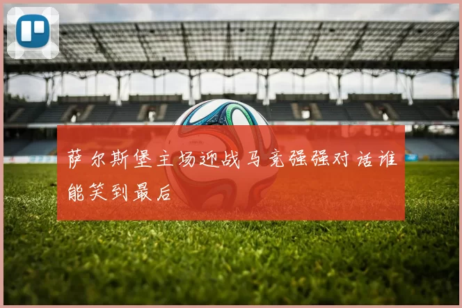 萨尔斯堡主场迎战马竞强强对话谁能笑到最后