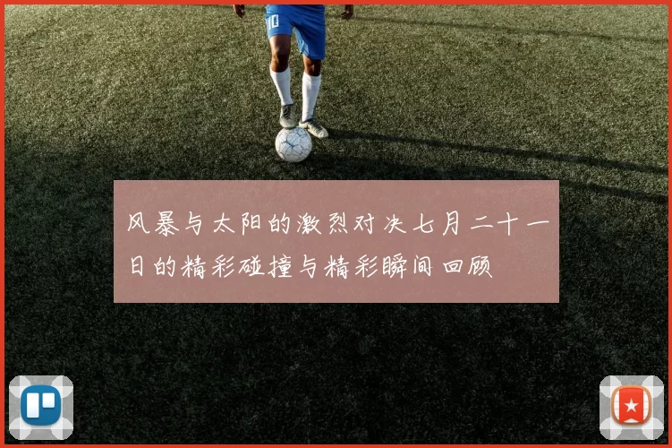 风暴与太阳的激烈对决七月二十一日的精彩碰撞与精彩瞬间回顾