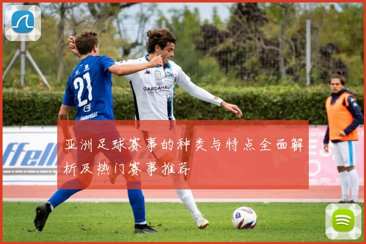 亚洲足球赛事的种类与特点全面解析及热门赛事推荐