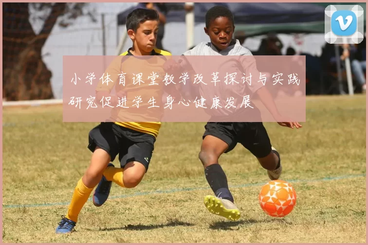 小学体育课堂教学改革探讨与实践研究促进学生身心健康发展